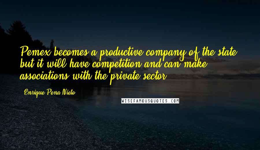 Enrique Pena Nieto Quotes: Pemex becomes a productive company of the state, but it will have competition and can make associations with the private sector.