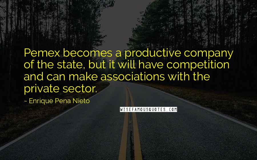 Enrique Pena Nieto Quotes: Pemex becomes a productive company of the state, but it will have competition and can make associations with the private sector.