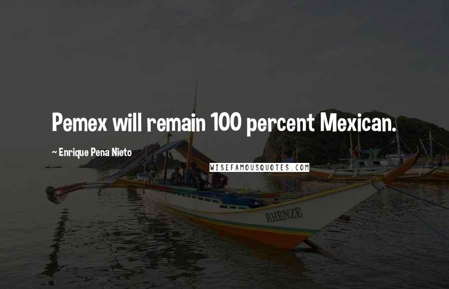 Enrique Pena Nieto Quotes: Pemex will remain 100 percent Mexican.