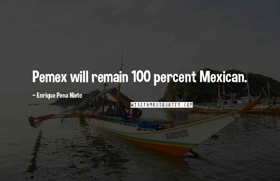 Enrique Pena Nieto Quotes: Pemex will remain 100 percent Mexican.