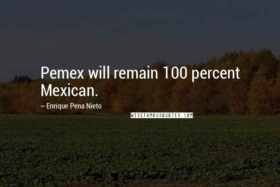 Enrique Pena Nieto Quotes: Pemex will remain 100 percent Mexican.