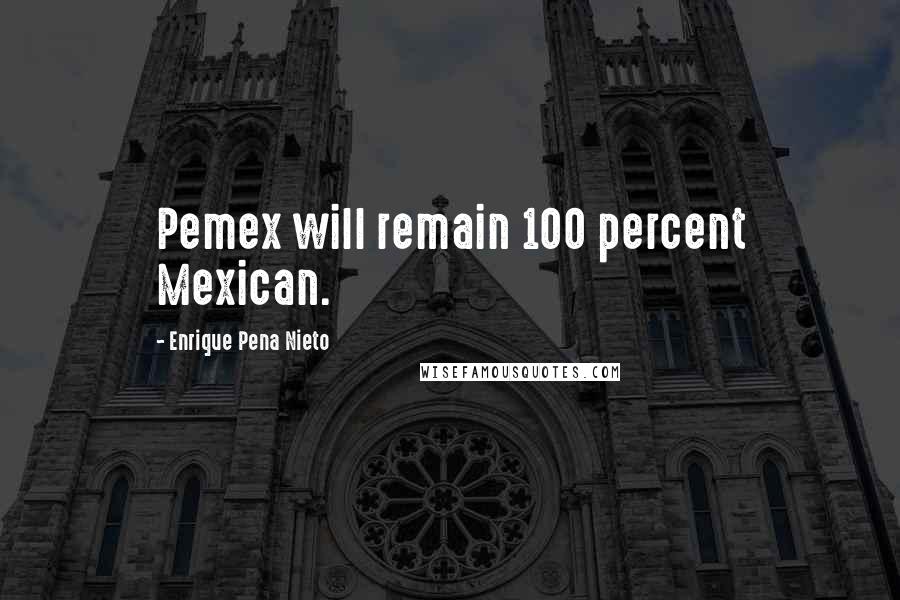 Enrique Pena Nieto Quotes: Pemex will remain 100 percent Mexican.