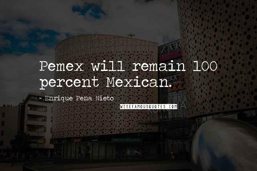 Enrique Pena Nieto Quotes: Pemex will remain 100 percent Mexican.