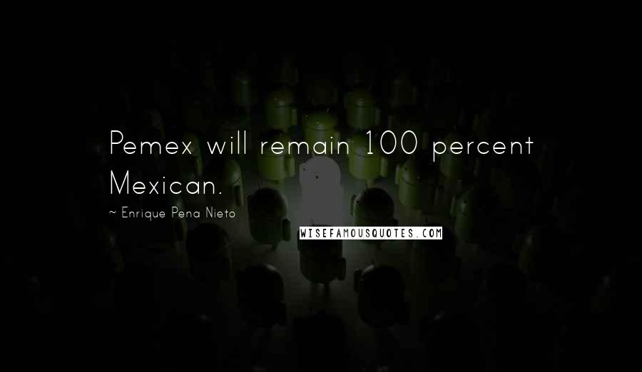 Enrique Pena Nieto Quotes: Pemex will remain 100 percent Mexican.