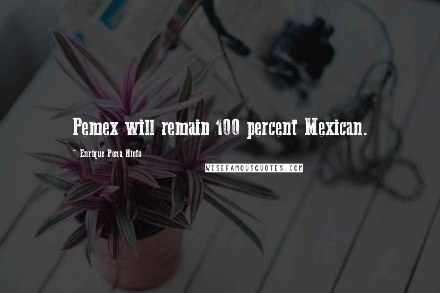 Enrique Pena Nieto Quotes: Pemex will remain 100 percent Mexican.