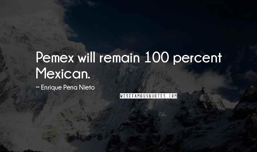 Enrique Pena Nieto Quotes: Pemex will remain 100 percent Mexican.