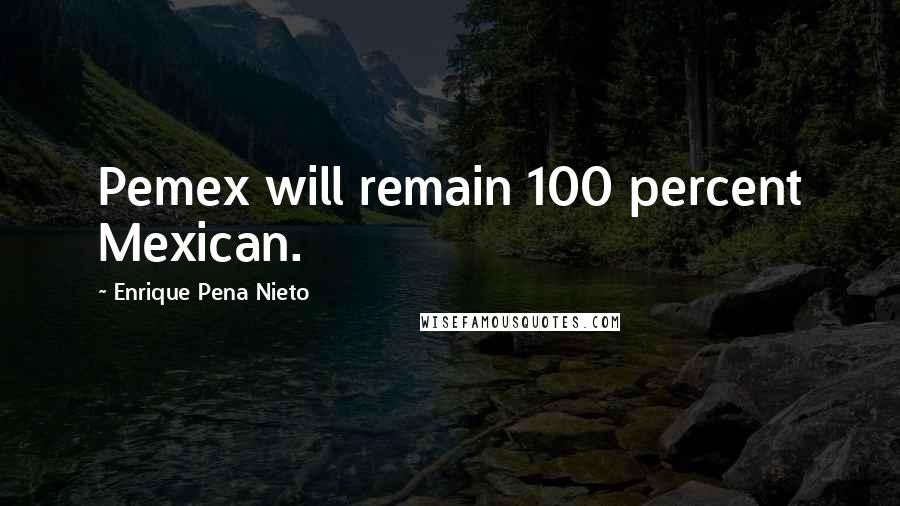 Enrique Pena Nieto Quotes: Pemex will remain 100 percent Mexican.