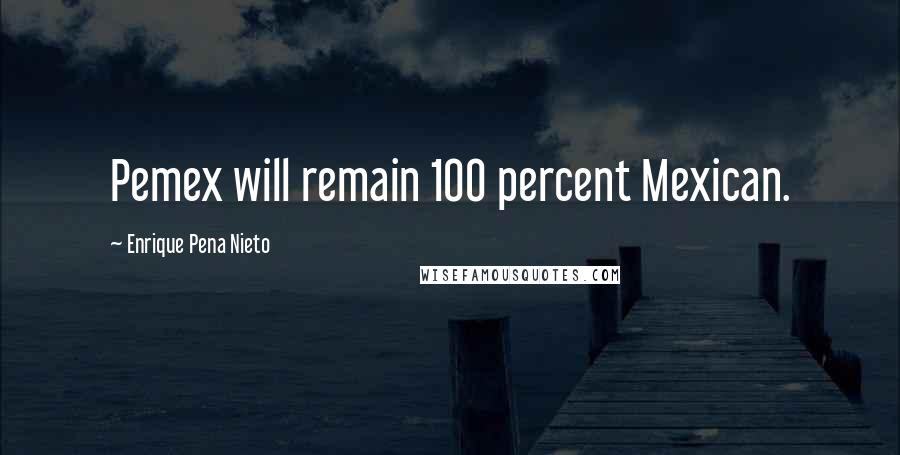 Enrique Pena Nieto Quotes: Pemex will remain 100 percent Mexican.