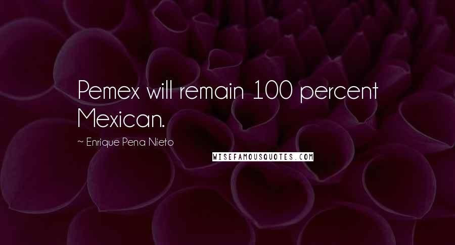 Enrique Pena Nieto Quotes: Pemex will remain 100 percent Mexican.