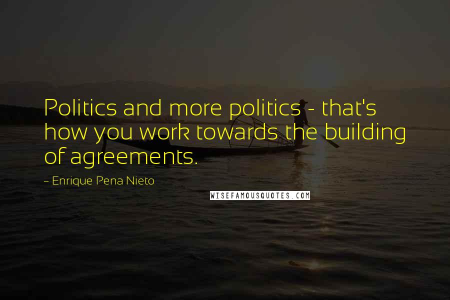Enrique Pena Nieto Quotes: Politics and more politics - that's how you work towards the building of agreements.