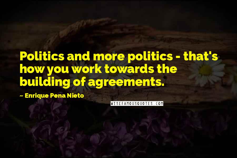 Enrique Pena Nieto Quotes: Politics and more politics - that's how you work towards the building of agreements.