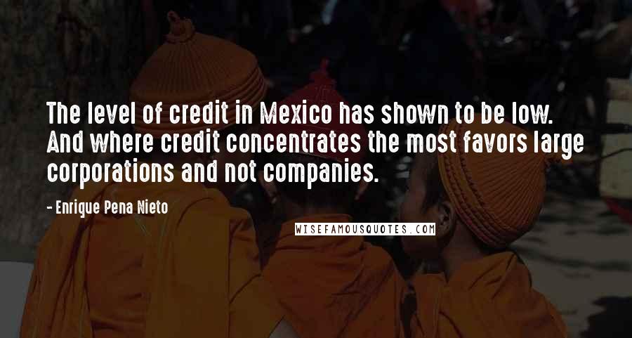 Enrique Pena Nieto Quotes: The level of credit in Mexico has shown to be low. And where credit concentrates the most favors large corporations and not companies.