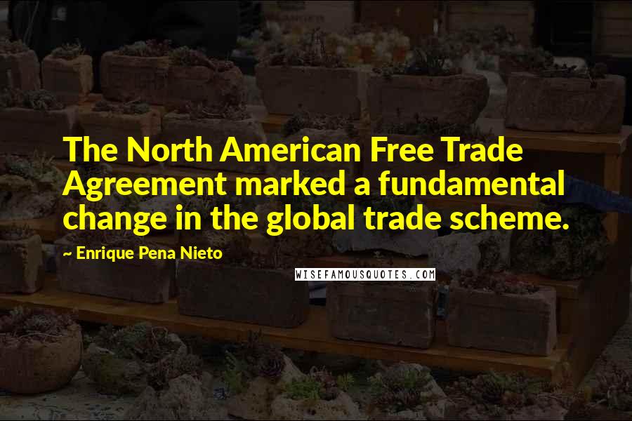 Enrique Pena Nieto Quotes: The North American Free Trade Agreement marked a fundamental change in the global trade scheme.