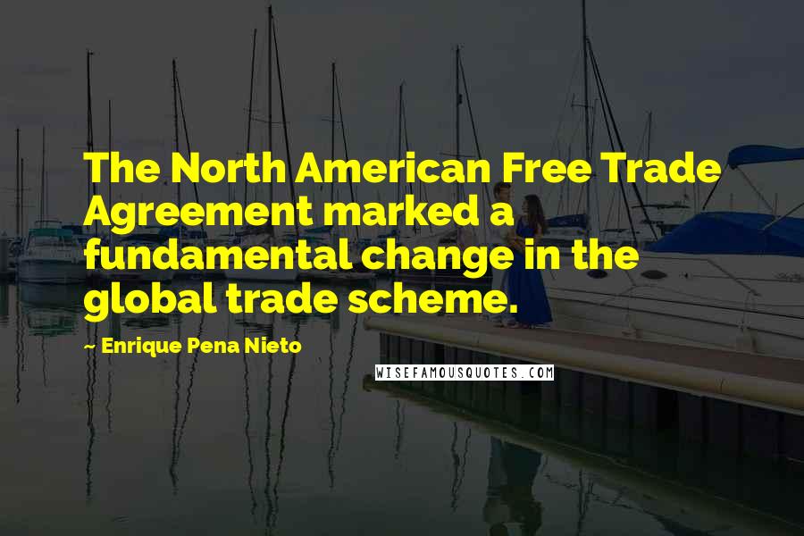 Enrique Pena Nieto Quotes: The North American Free Trade Agreement marked a fundamental change in the global trade scheme.