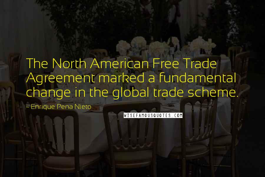 Enrique Pena Nieto Quotes: The North American Free Trade Agreement marked a fundamental change in the global trade scheme.