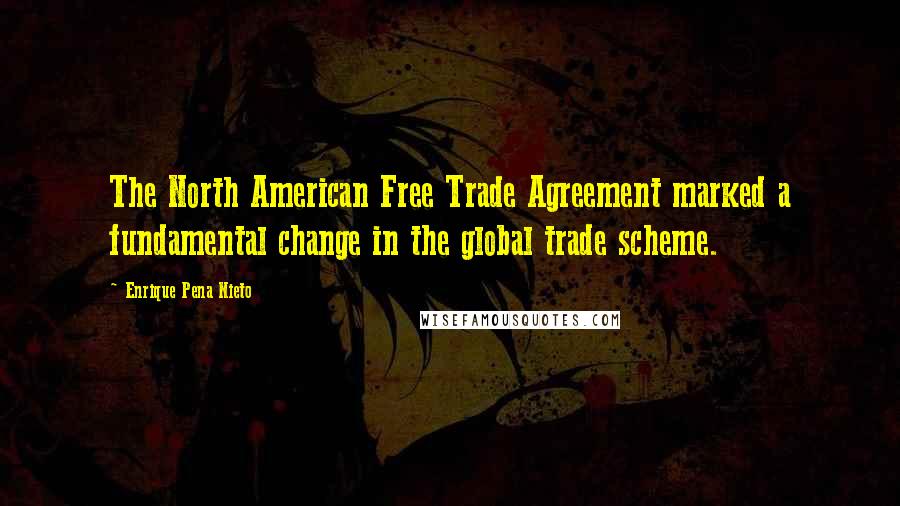 Enrique Pena Nieto Quotes: The North American Free Trade Agreement marked a fundamental change in the global trade scheme.