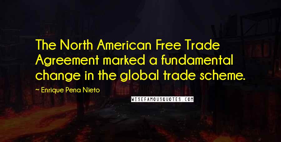 Enrique Pena Nieto Quotes: The North American Free Trade Agreement marked a fundamental change in the global trade scheme.