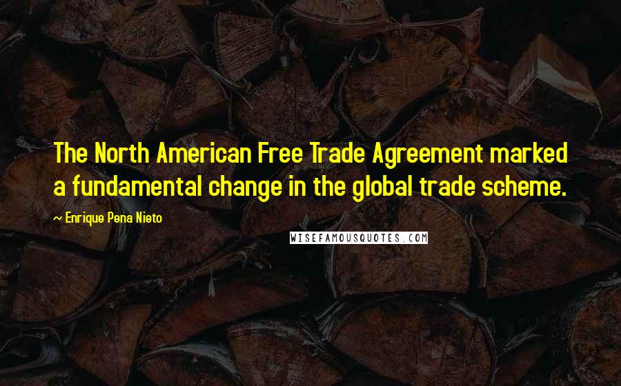 Enrique Pena Nieto Quotes: The North American Free Trade Agreement marked a fundamental change in the global trade scheme.