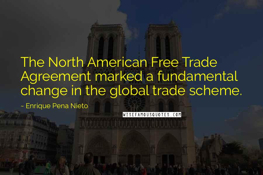 Enrique Pena Nieto Quotes: The North American Free Trade Agreement marked a fundamental change in the global trade scheme.