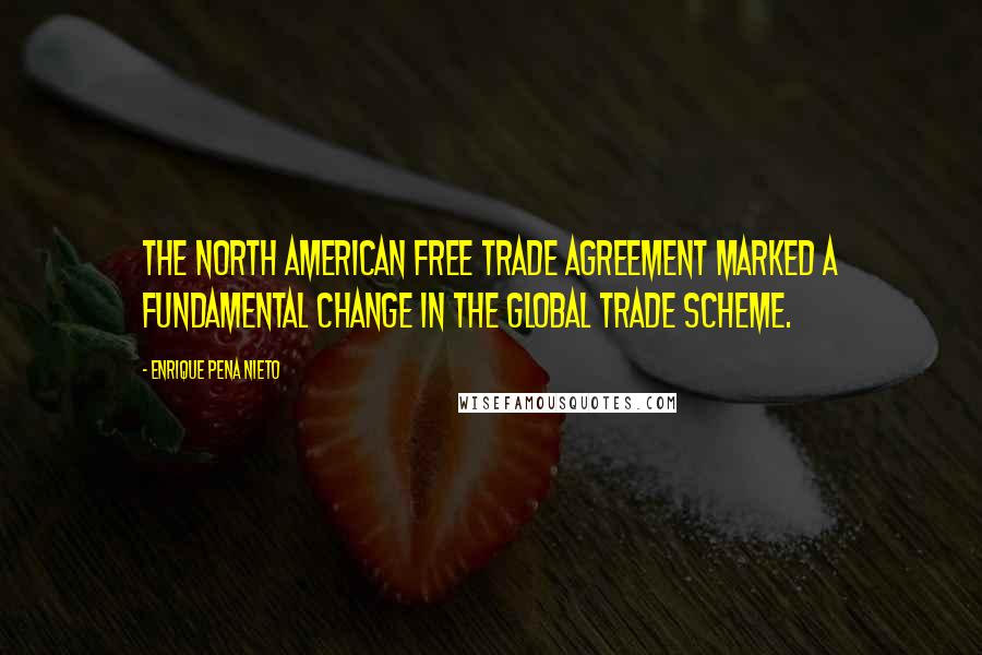 Enrique Pena Nieto Quotes: The North American Free Trade Agreement marked a fundamental change in the global trade scheme.