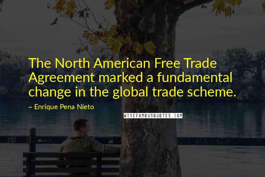 Enrique Pena Nieto Quotes: The North American Free Trade Agreement marked a fundamental change in the global trade scheme.