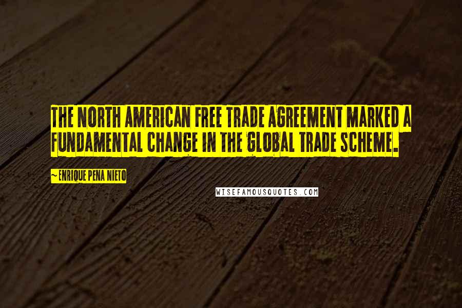 Enrique Pena Nieto Quotes: The North American Free Trade Agreement marked a fundamental change in the global trade scheme.