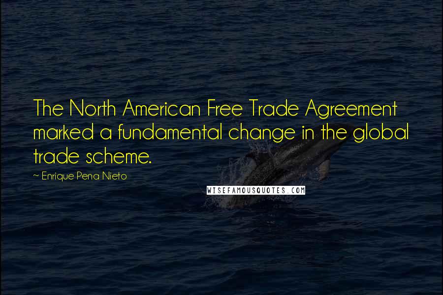 Enrique Pena Nieto Quotes: The North American Free Trade Agreement marked a fundamental change in the global trade scheme.