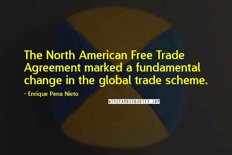 Enrique Pena Nieto Quotes: The North American Free Trade Agreement marked a fundamental change in the global trade scheme.