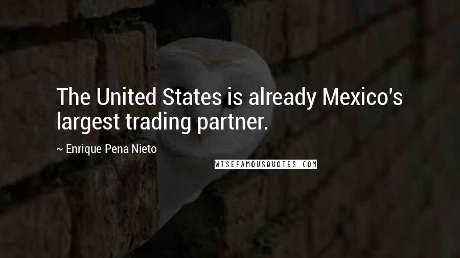 Enrique Pena Nieto Quotes: The United States is already Mexico's largest trading partner.