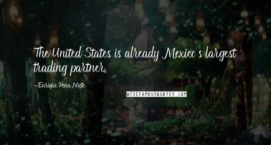 Enrique Pena Nieto Quotes: The United States is already Mexico's largest trading partner.