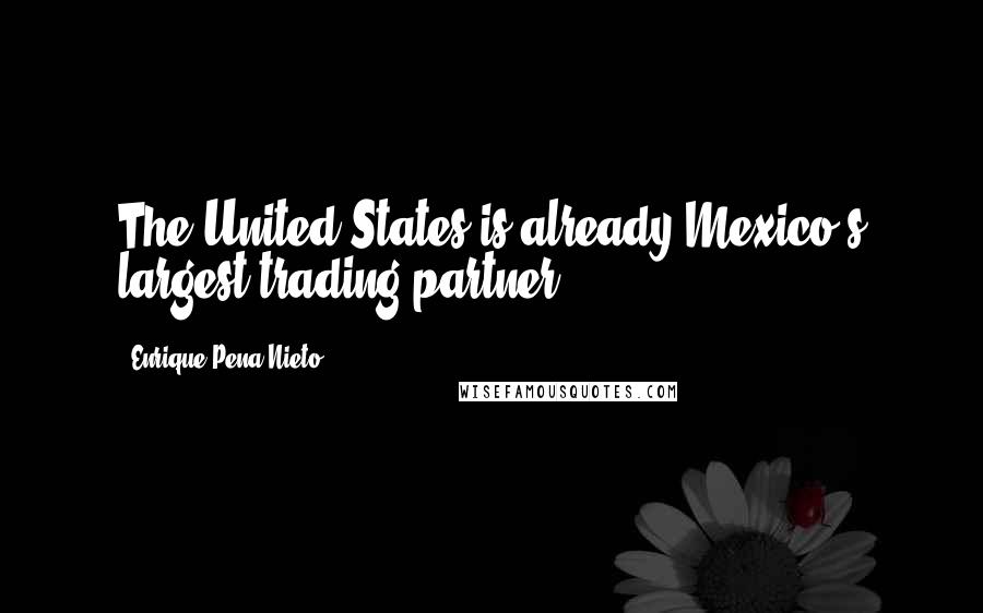 Enrique Pena Nieto Quotes: The United States is already Mexico's largest trading partner.