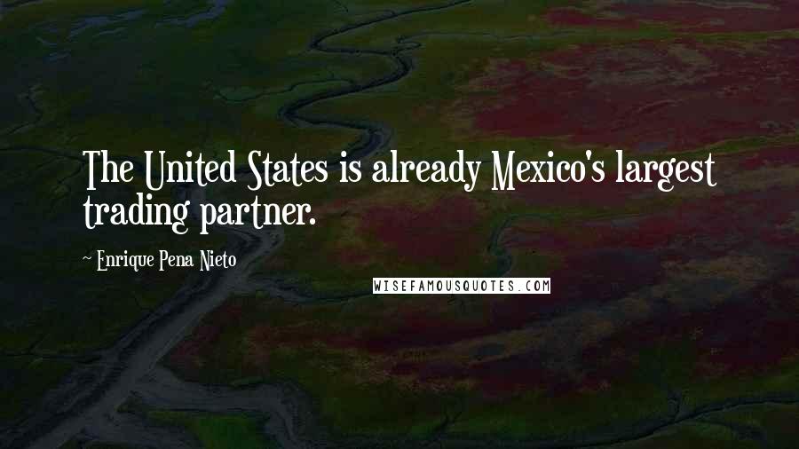 Enrique Pena Nieto Quotes: The United States is already Mexico's largest trading partner.