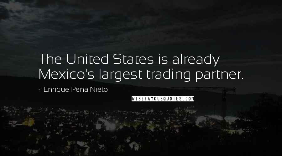 Enrique Pena Nieto Quotes: The United States is already Mexico's largest trading partner.