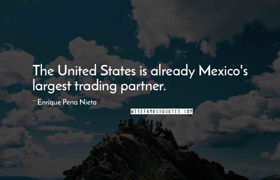 Enrique Pena Nieto Quotes: The United States is already Mexico's largest trading partner.