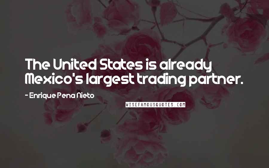 Enrique Pena Nieto Quotes: The United States is already Mexico's largest trading partner.