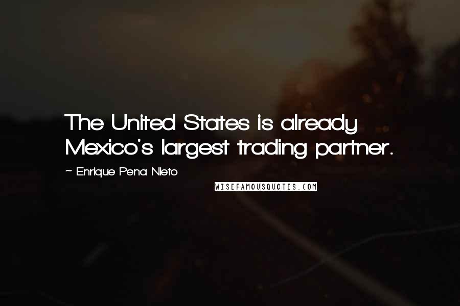 Enrique Pena Nieto Quotes: The United States is already Mexico's largest trading partner.