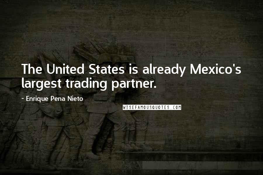 Enrique Pena Nieto Quotes: The United States is already Mexico's largest trading partner.