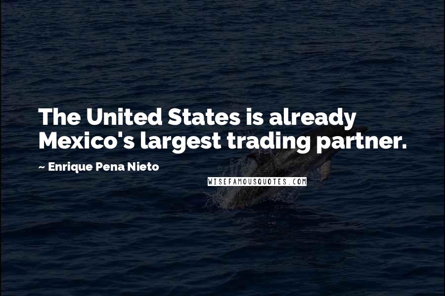 Enrique Pena Nieto Quotes: The United States is already Mexico's largest trading partner.