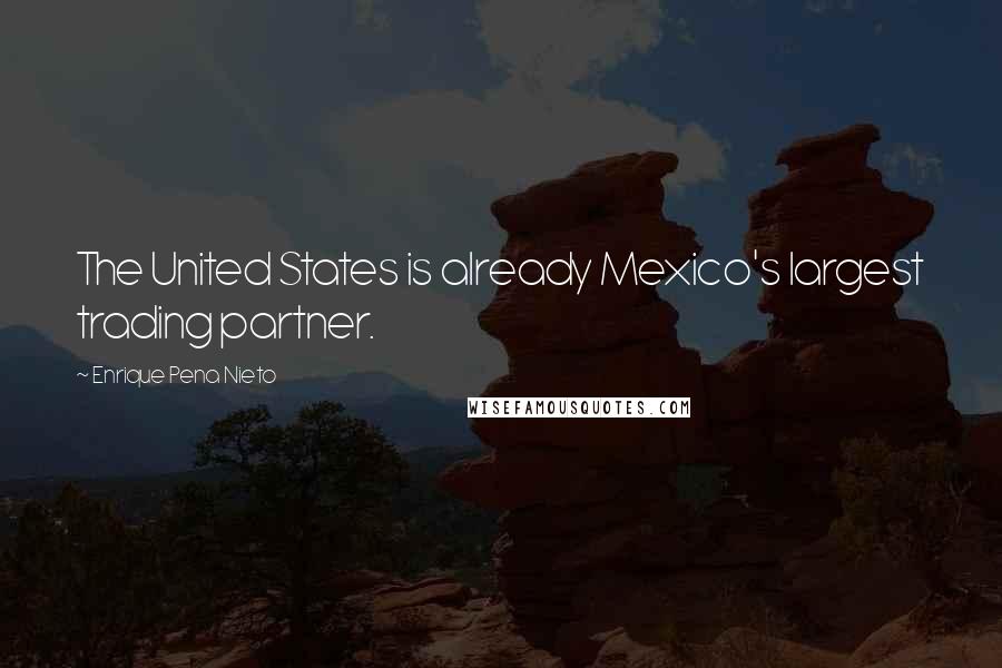 Enrique Pena Nieto Quotes: The United States is already Mexico's largest trading partner.