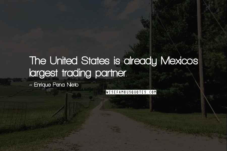 Enrique Pena Nieto Quotes: The United States is already Mexico's largest trading partner.