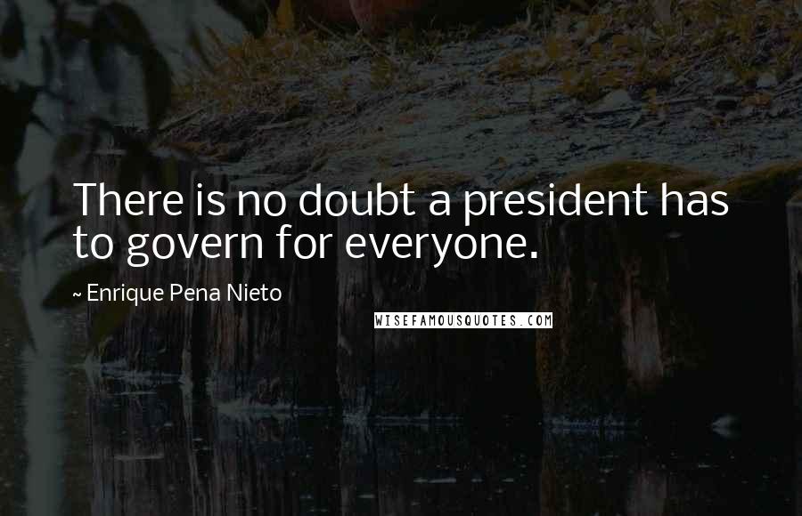 Enrique Pena Nieto Quotes: There is no doubt a president has to govern for everyone.