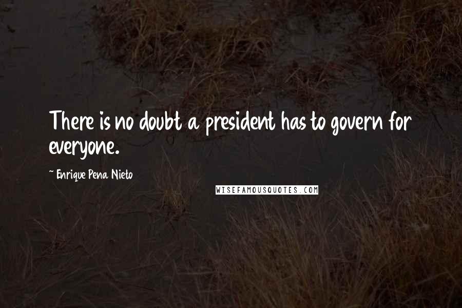 Enrique Pena Nieto Quotes: There is no doubt a president has to govern for everyone.