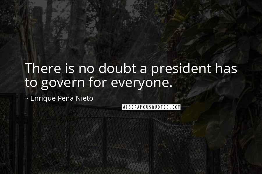 Enrique Pena Nieto Quotes: There is no doubt a president has to govern for everyone.