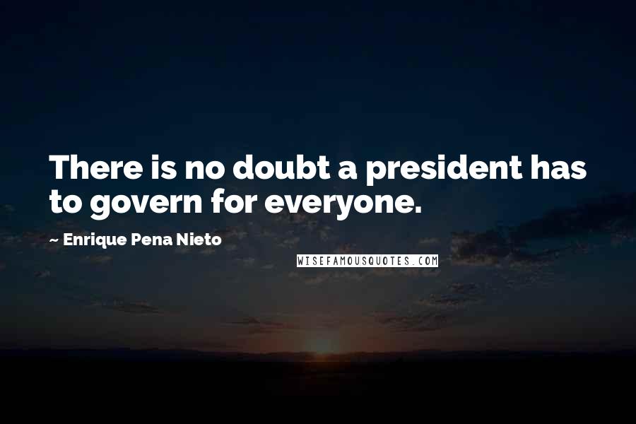 Enrique Pena Nieto Quotes: There is no doubt a president has to govern for everyone.