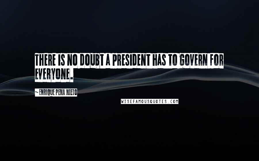 Enrique Pena Nieto Quotes: There is no doubt a president has to govern for everyone.