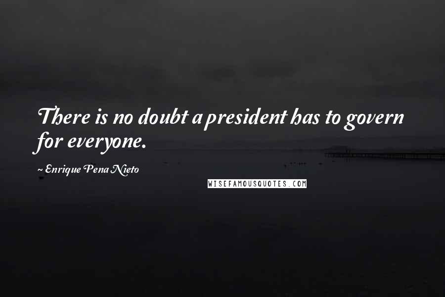 Enrique Pena Nieto Quotes: There is no doubt a president has to govern for everyone.