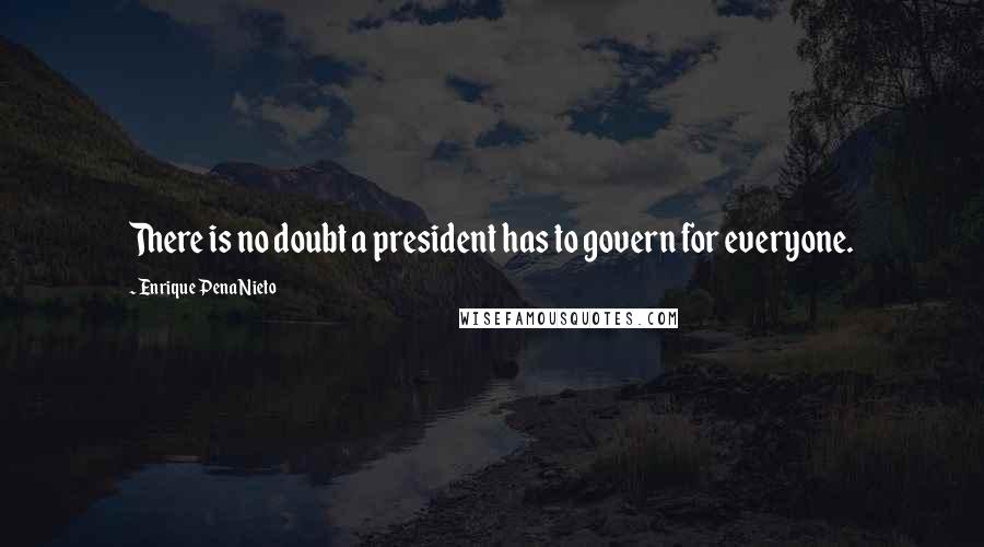 Enrique Pena Nieto Quotes: There is no doubt a president has to govern for everyone.