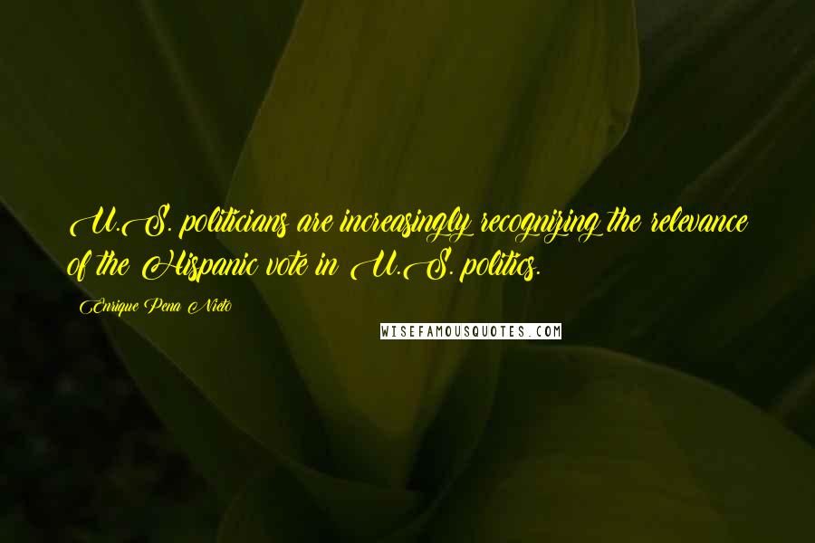 Enrique Pena Nieto Quotes: U.S. politicians are increasingly recognizing the relevance of the Hispanic vote in U.S. politics.