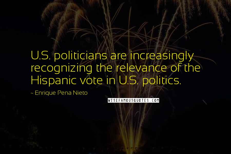 Enrique Pena Nieto Quotes: U.S. politicians are increasingly recognizing the relevance of the Hispanic vote in U.S. politics.