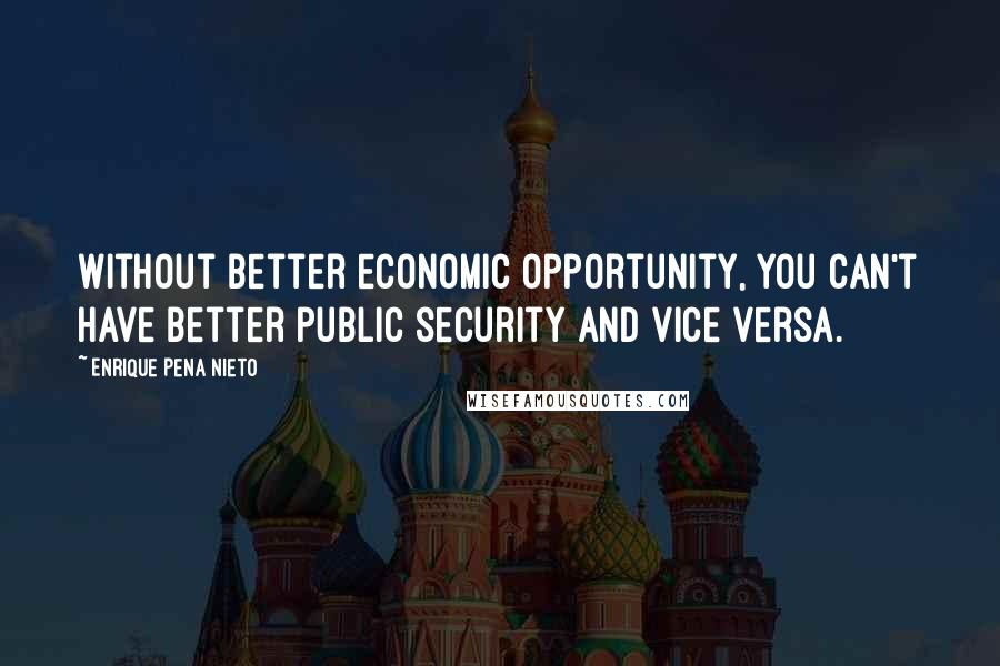 Enrique Pena Nieto Quotes: Without better economic opportunity, you can't have better public security and vice versa.